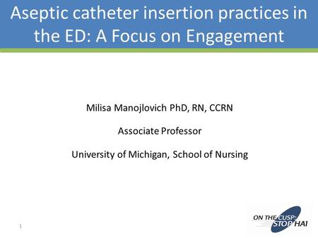 Aseptic catheter insertion practices in the ED: A Focus on Engagement Milisa Manojlovich PhD, RN, CCRN Associate Professor University of Michigan, School.