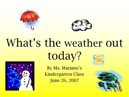 What’s the weather out today? By Ms. Mariano’s Kindergarten Class June 26, 2007.