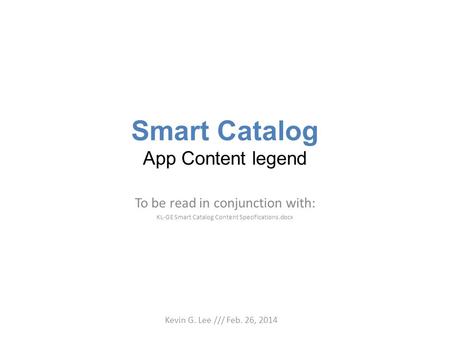 Smart Catalog App Content legend To be read in conjunction with: KL-GE Smart Catalog Content Specifications.docx Kevin G. Lee /// Feb. 26, 2014.