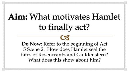 Do Now: Refer to the beginning of Act 5 Scene 2. How does Hamlet seal the fates of Rosencrantz and Guildenstern? What does this show about him?