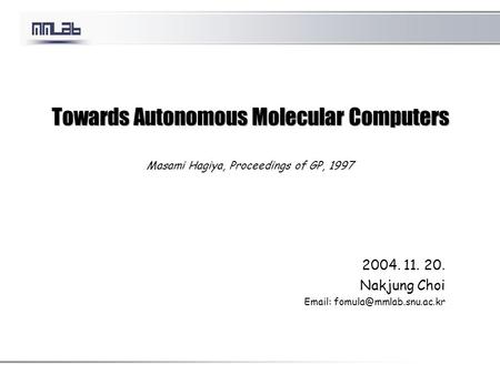 Towards Autonomous Molecular Computers Towards Autonomous Molecular Computers Masami Hagiya, Proceedings of GP, 1997 2004. 11. 20. Nakjung Choi Email: