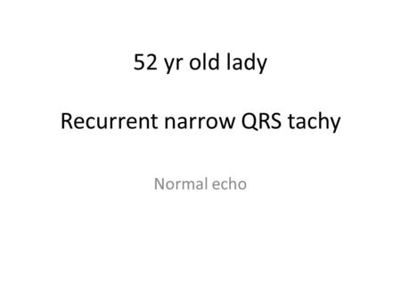 52 yr old lady Recurrent narrow QRS tachy Normal echo.