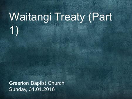 Waitangi Treaty (Part 1) Greerton Baptist Church Sunday, 31.01.2016.