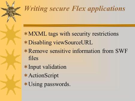 Writing secure Flex applications  MXML tags with security restrictions  Disabling viewSourceURL  Remove sensitive information from SWF files  Input.