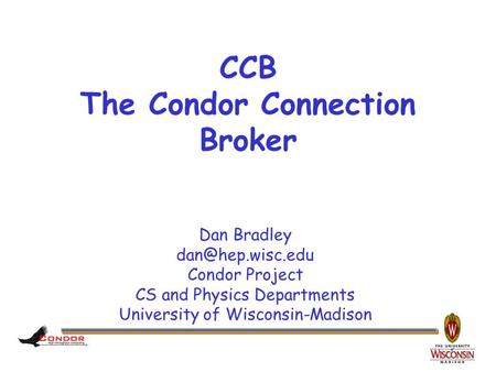 Dan Bradley Condor Project CS and Physics Departments University of Wisconsin-Madison CCB The Condor Connection Broker.