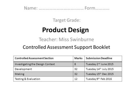 Product Design Teacher: Miss Swinburne Controlled Assessment Support Booklet Name: …………………………..…… Form………… Target Grade: Controlled Assessment SectionMarksSubmission.