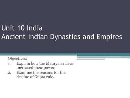 Unit 10 India Ancient Indian Dynasties and Empires Objectives: 1.Explain how the Mauryan rulers increased their power. 2.Examine the reasons for the decline.