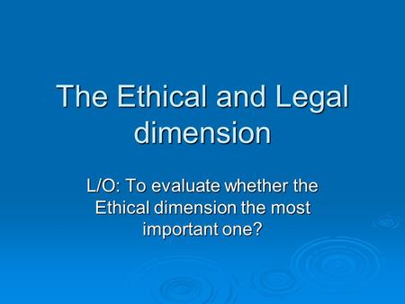 The Ethical and Legal dimension L/O: To evaluate whether the Ethical dimension the most important one?