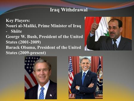 Iraq Withdrawal Key Players: Nouri al-Maliki, Prime Minister of Iraq -Shiite George W. Bush, President of the United States (2001-2009) Barack Obama, President.