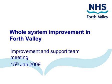 Whole system improvement in Forth Valley Improvement and support team meeting 15 th Jan 2009.