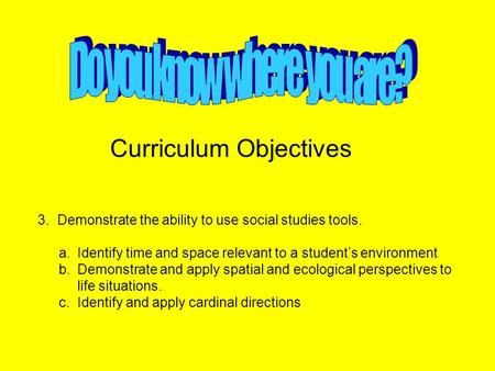 3. Demonstrate the ability to use social studies tools. a.Identify time and space relevant to a student’s environment b.Demonstrate and apply spatial and.