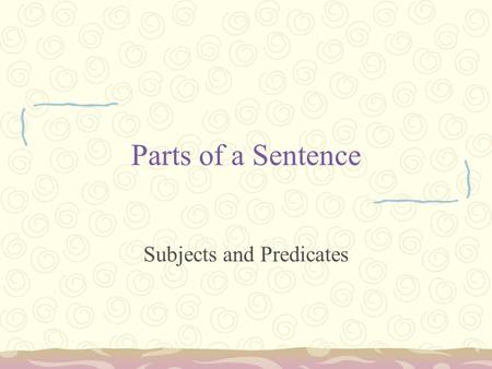 Parts of a Sentence Subjects and Predicates. Basic Definitions Subject: whom or what the sentence is about Predicate: tells what the subject is or does.