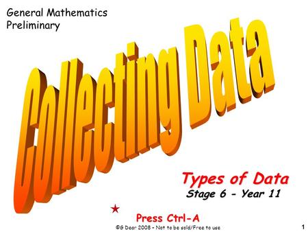 1 Press Ctrl-A ©G Dear 2008 – Not to be sold/Free to use Types of Data Stage 6 - Year 11 General Mathematics Preliminary.