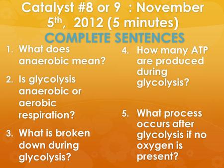 Catalyst #8 or 9 : November 5 th, 2012 (5 minutes) COMPLETE SENTENCES 1. What does anaerobic mean? 2. Is glycolysis anaerobic or aerobic respiration? 3.