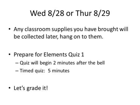 Wed 8/28 or Thur 8/29 Any classroom supplies you have brought will be collected later, hang on to them. Prepare for Elements Quiz 1 – Quiz will begin 2.