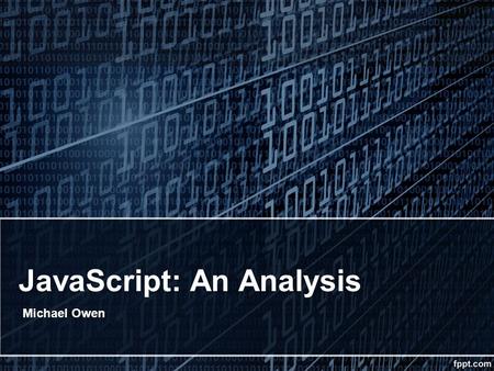 JavaScript: An Analysis Michael Owen. Brief History Founded at NetScape by Brendan Eich Mocha, LiveScript, then JavaScript No apparent relation to Java.