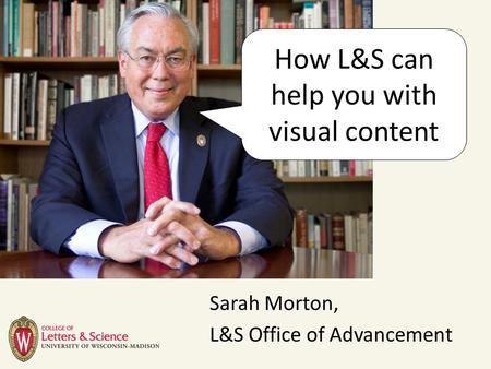 Sarah Morton, L&S Office of Advancement How L&S can help you with visual content.