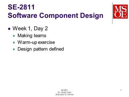 SE-2811 Software Component Design Week 1, Day 2 Making teams Warm-up exercise Design pattern defined SE-2811 Dr. Josiah Yoder Slide style: Dr. Hornick.