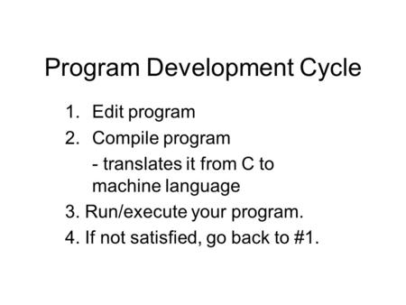 Program Development Cycle 1.Edit program 2.Compile program - translates it from C to machine language 3. Run/execute your program. 4. If not satisfied,