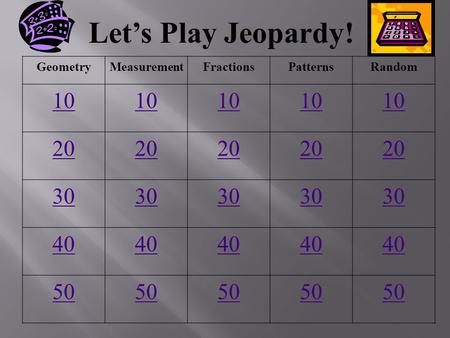 Let’s Play Jeopardy! GeometryMeasurementFractionsPatternsRandom 10 20 30 40 50.