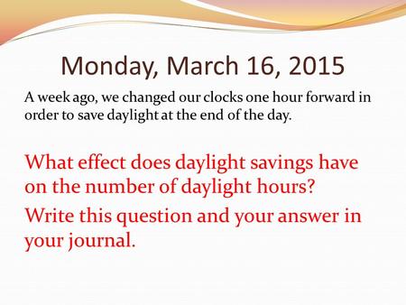 Monday, March 16, 2015 A week ago, we changed our clocks one hour forward in order to save daylight at the end of the day. What effect does daylight savings.