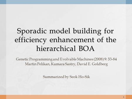 Sporadic model building for efficiency enhancement of the hierarchical BOA Genetic Programming and Evolvable Machines (2008) 9: 53-84 Martin Pelikan, Kumara.