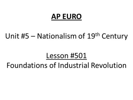 AP EURO Unit #5 – Nationalism of 19 th Century Lesson #501 Foundations of Industrial Revolution.