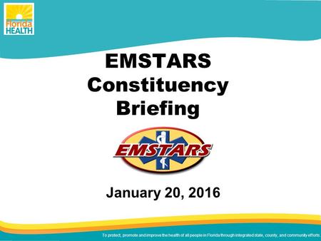 To protect, promote and improve the health of all people in Florida through integrated state, county, and community efforts. EMSTARS Constituency Briefing.