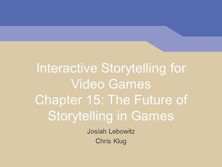 Interactive Storytelling for Video Games Chapter 15: The Future of Storytelling in Games Josiah Lebowitz Chris Klug.