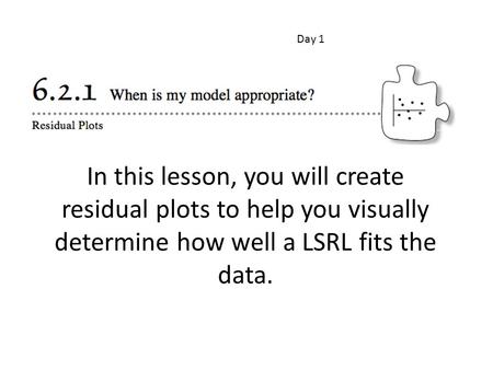 In this lesson, you will create residual plots to help you visually determine how well a LSRL fits the data. Day 1.