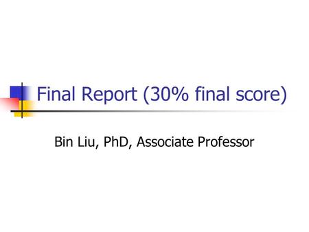 Final Report (30% final score) Bin Liu, PhD, Associate Professor.