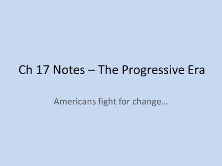 Ch 17 Notes – The Progressive Era Americans fight for change…