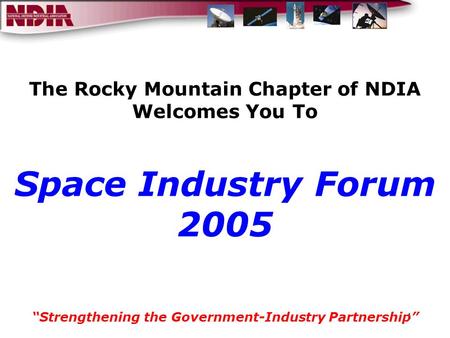 1 The Rocky Mountain Chapter of NDIA Welcomes You To Space Industry Forum 2005 “Strengthening the Government-Industry Partnership”