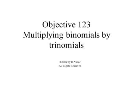 Objective 123 Multiplying binomials by trinomials ©2002 by R. Villar All Rights Reserved.