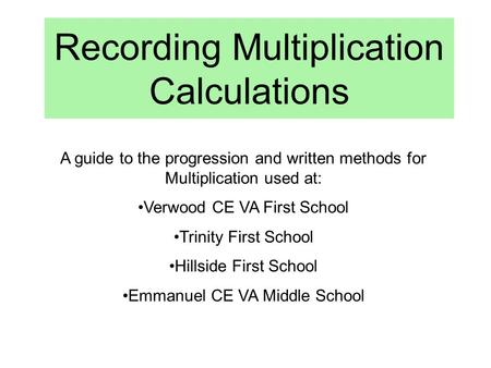 Recording Multiplication Calculations A guide to the progression and written methods for Multiplication used at: Verwood CE VA First School Trinity First.