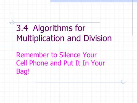 3.4 Algorithms for Multiplication and Division Remember to Silence Your Cell Phone and Put It In Your Bag!