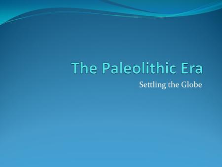 The Paleolithic Era Settling the Globe.