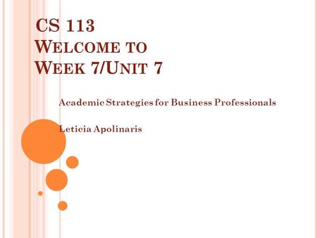 CS 113 W ELCOME TO W EEK 7/U NIT 7 Academic Strategies for Business Professionals Leticia Apolinaris.