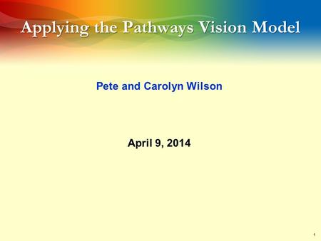 1 Applying the Pathways Vision Model Pete and Carolyn Wilson April 9, 2014.