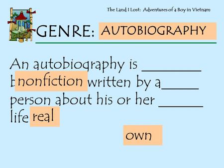 The Land I Lost: Adventures of a Boy in Vietnam GENRE: AUTOBIOGRAPHY An autobiography is ________ because it is written by a_____ person about his or her.