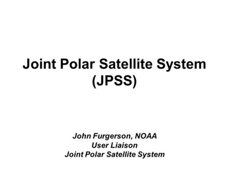 Joint Polar Satellite System (JPSS) John Furgerson, NOAA User Liaison Joint Polar Satellite System.