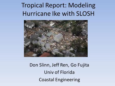 Tropical Report: Modeling Hurricane Ike with SLOSH Don Slinn, Jeff Ren, Go Fujita Univ of Florida Coastal Engineering.