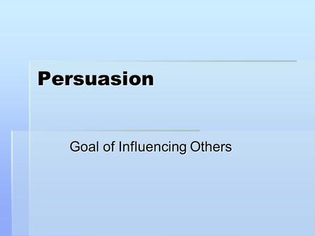 Persuasion Goal of Influencing Others. Two Goals:  Influence your audience to:  Change their attitude,  Change their belief OR  Change their behavior.