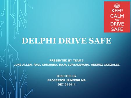 DELPHI DRIVE SAFE PRESENTED BY TEAM 5 LUKE ALLEN, PAUL CHICHURA, RAJA SURYADEVARA, ANDREZ GONZALEZ DIRECTED BY PROFESSOR JUNFENG MA DEC 05 2014.