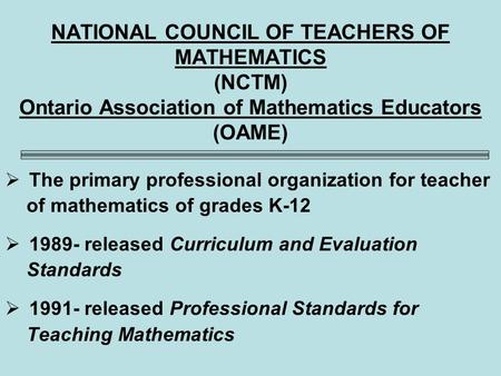 NATIONAL COUNCIL OF TEACHERS OF MATHEMATICS (NCTM) Ontario Association of Mathematics Educators (OAME)  The primary professional organization for teacher.