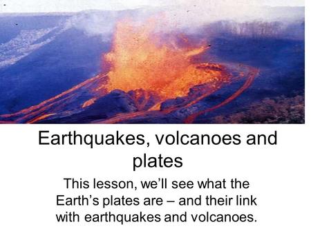 Earthquakes, volcanoes and plates This lesson, we’ll see what the Earth’s plates are – and their link with earthquakes and volcanoes.