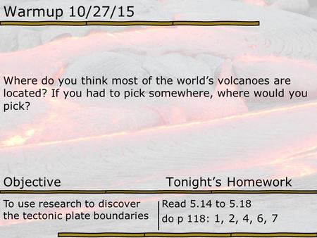 Warmup 10/27/15 Where do you think most of the world’s volcanoes are located? If you had to pick somewhere, where would you pick? Objective Tonight’s Homework.