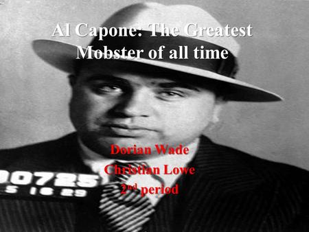 Al Capone: The Greatest Mobster of all time Dorian Wade Christian Lowe 2 nd period.