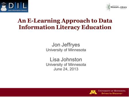 An E-Learning Approach to Data Information Literacy Education Jon Jeffryes University of Minnesota Lisa Johnston University of Minnesota June 24, 2013.