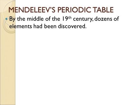 MENDELEEV’S PERIODIC TABLE By the middle of the 19 th century, dozens of elements had been discovered.